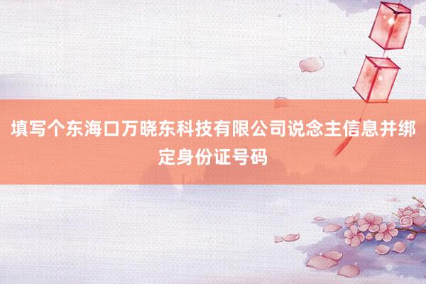 填写个东海口万晓东科技有限公司说念主信息并绑定身份证号码