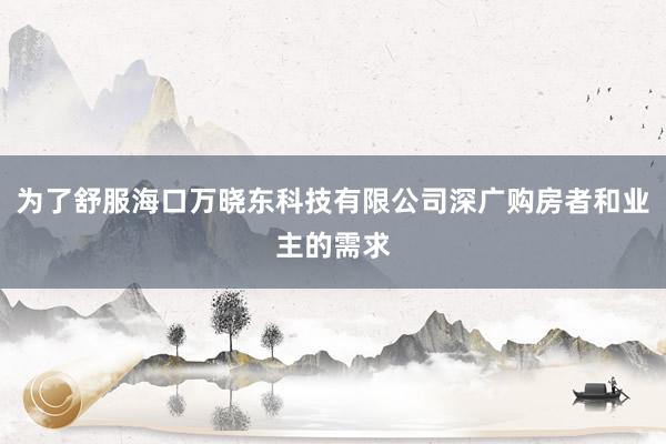 为了舒服海口万晓东科技有限公司深广购房者和业主的需求