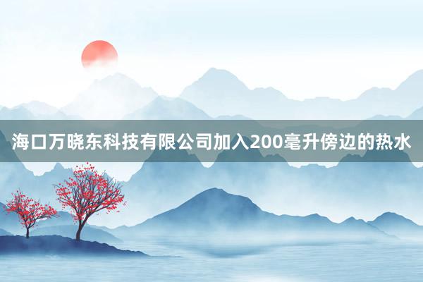 海口万晓东科技有限公司加入200毫升傍边的热水