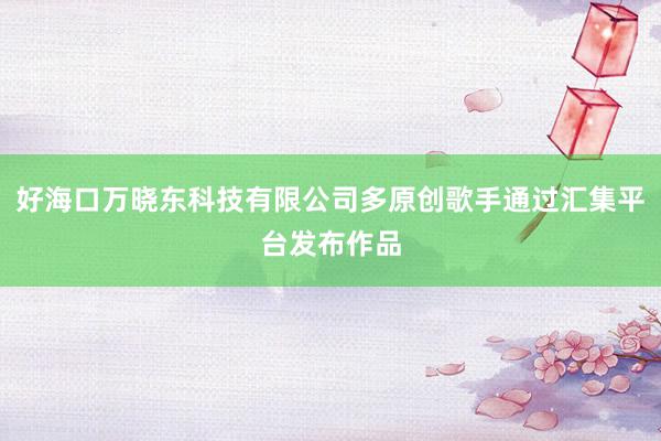 好海口万晓东科技有限公司多原创歌手通过汇集平台发布作品