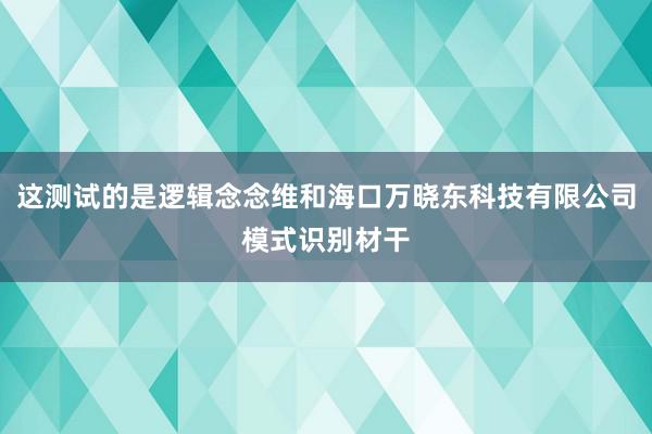 这测试的是逻辑念念维和海口万晓东科技有限公司模式识别材干