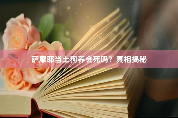 萨摩耶当土狗养会死吗？真相揭秘