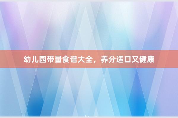 幼儿园带量食谱大全，养分适口又健康